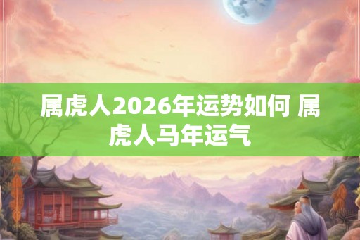 属虎人2026年运势如何 属虎人马年运气 属虎人2026年运势如何 属虎人马年运气
