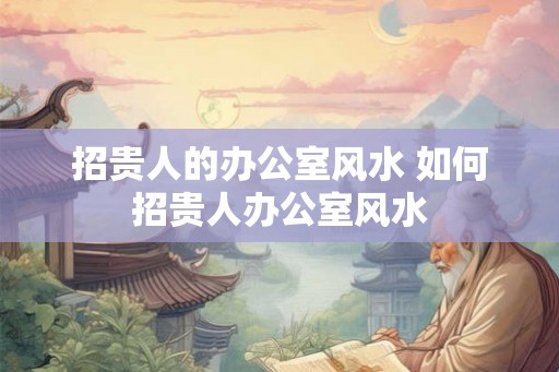 招贵人的办公室风水 如何招贵人办公室风水