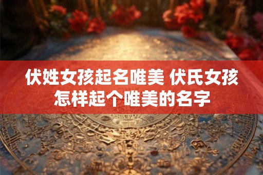 伏姓女孩起名唯美 伏氏女孩怎样起个唯美的名字