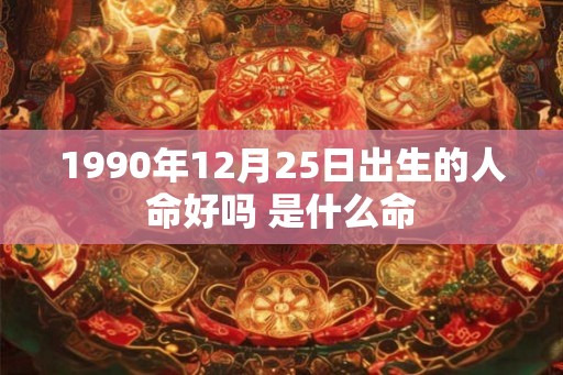 1990年12月25日出生的人命好吗 是什么命