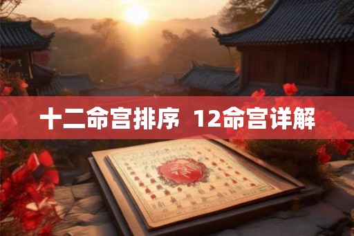 十二命宫排序 12命宫详解 十二命宫排序 12命宫详解