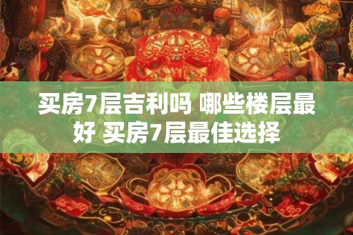 买房7层吉利吗 哪些楼层最好 买房7层最佳选择