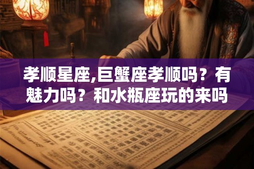 孝顺星座,巨蟹座孝顺吗？有魅力吗？和水瓶座玩的来吗？