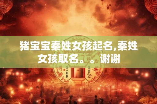 猪宝宝秦姓女孩起名,秦姓女孩取名。。谢谢