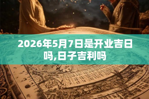 2026年5月7日是开业吉日吗,日子吉利吗