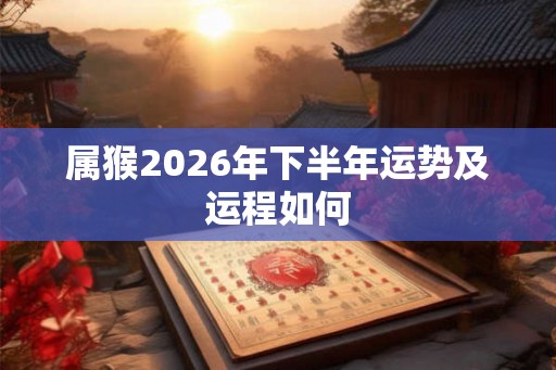 属猴2026年下半年运势及运程如何 属猴2026年下半年运势及运程如何