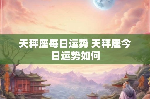 天秤座每日运势 天秤座今日运势如何