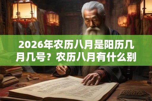 2026年农历八月是阳历几月几号?农历八月有什么别称? 2026年农历八月是阳历几月几号?农历八月有什么别称?