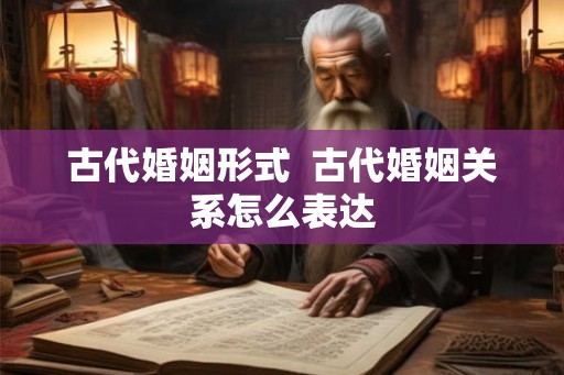 古代婚姻形式  古代婚姻关系怎么表达