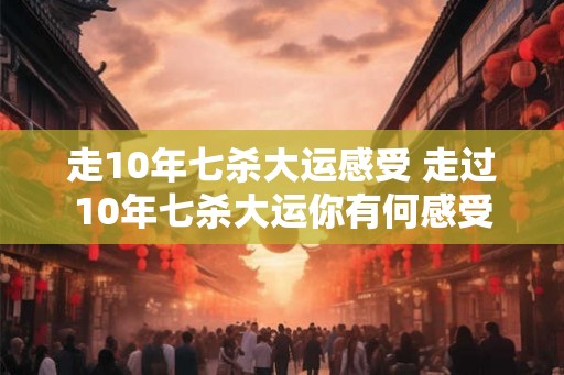 走10年七杀大运感受 走过10年七杀大运你有何感受 走10年七杀大运感受 走过10年七杀大运你有何感受