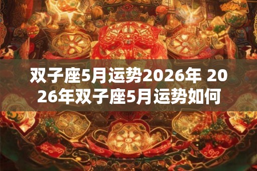 双子座5月运势2026年 2026年双子座5月运势如何