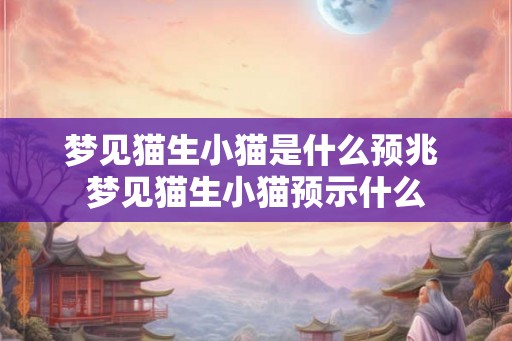 梦见猫生小猫是什么预兆 梦见猫生小猫预示什么