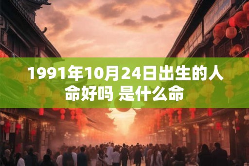 1991年10月24日出生的人命好吗 是什么命 1991年10月24日出生的人命好吗 是什么命