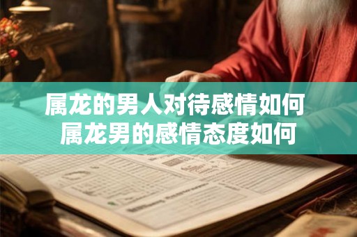 属龙的男人对待感情如何 属龙男的感情态度如何