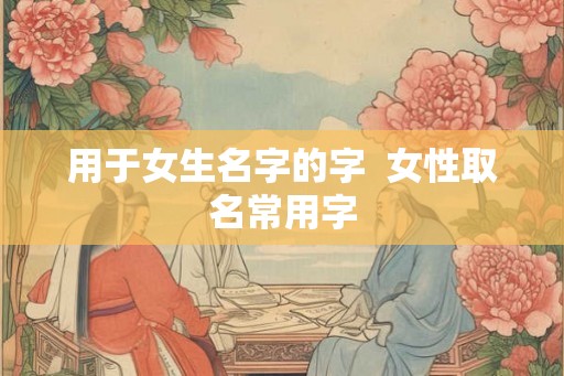 用于女生名字的字  女性取名常用字