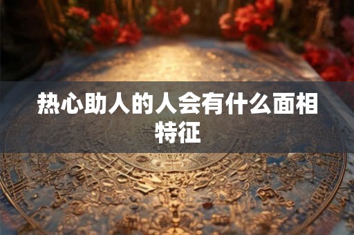 热心助人的人会有什么面相特征