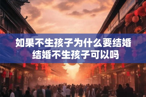 如果不生孩子为什么要结婚 结婚不生孩子可以吗 如果不生孩子为什么要结婚 结婚不生孩子可以吗