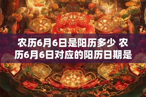 农历6月6日是阳历多少 农历6月6日对应的阳历日期是