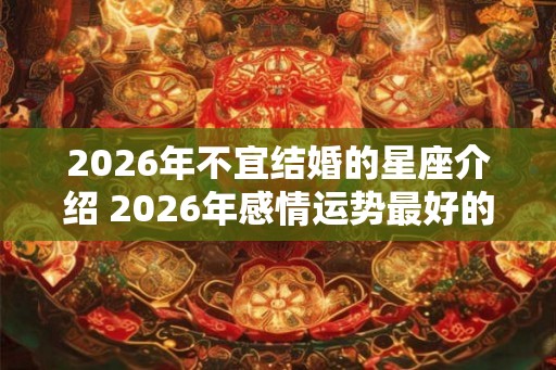 2026年不宜结婚的星座介绍 2026年感情运势最好的星座介绍 2026年不宜结婚的星座介绍 2026年感情运势最好的星座介绍