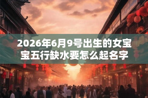 2026年6月9号出生的女宝宝五行缺水要怎么起名字