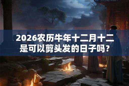 2026农历牛年十二月十二是可以剪头发的日子吗? 2026农历牛年十二月十二是可以剪头发的日子吗?