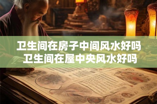 卫生间在房子中间风水好吗 卫生间在屋中央风水好吗