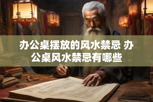 办公桌摆放的风水禁忌 办公桌风水禁忌有哪些