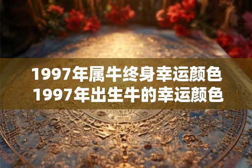 1997年属牛终身幸运颜色 1997年出生牛的幸运颜色是什么