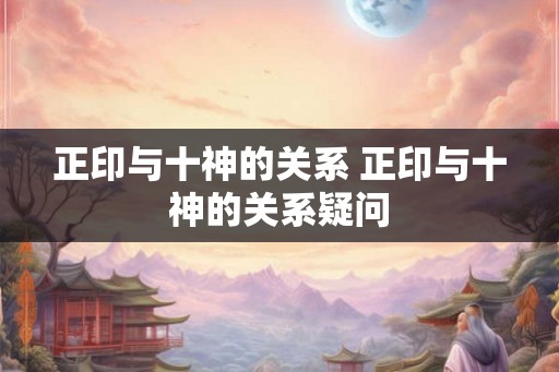 正印与十神的关系 正印与十神的关系疑问