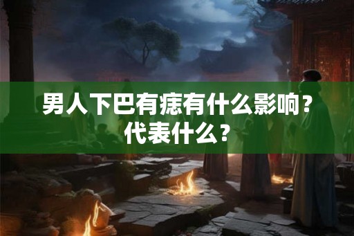 男人下巴有痣有什么影响？代表什么？