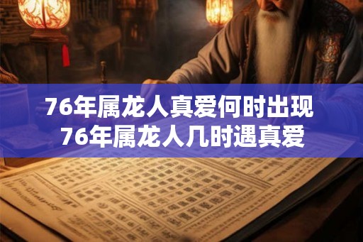 76年属龙人真爱何时出现 76年属龙人几时遇真爱