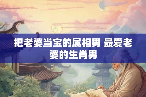把老婆当宝的属相男 最爱老婆的生肖男