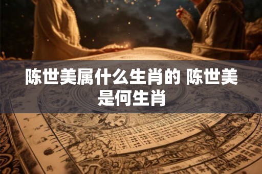 陈世美属什么生肖的 陈世美是何生肖