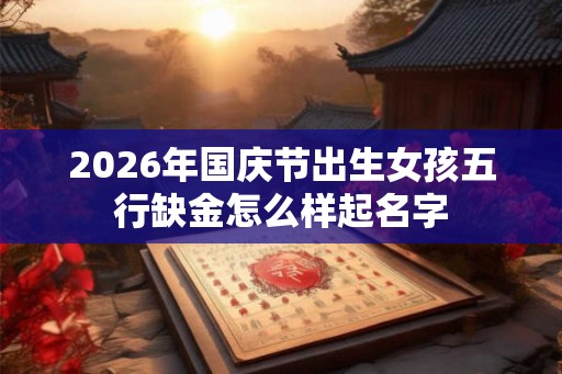 2026年国庆节出生女孩五行缺金怎么样起名字 2026年国庆节出生女孩五行缺金怎么样起名字