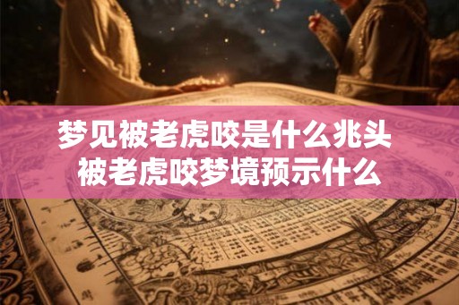 梦见被老虎咬是什么兆头 被老虎咬梦境预示什么