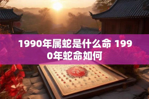 1990年属蛇是什么命 1990年蛇命如何