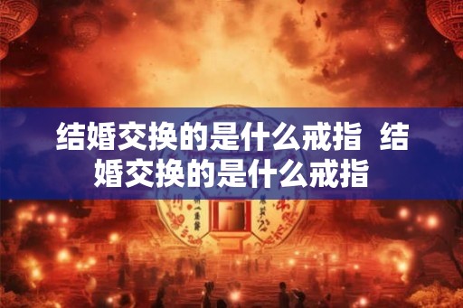 结婚交换的是什么戒指  结婚交换的是什么戒指