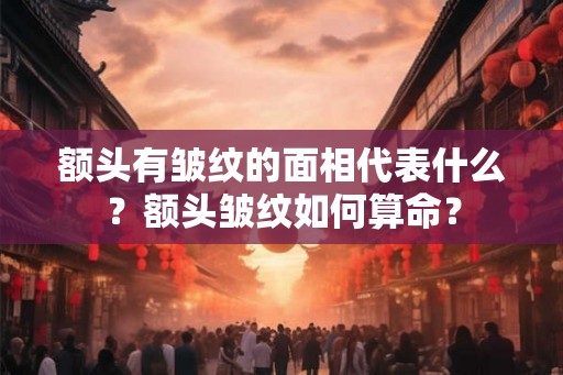 额头有皱纹的面相代表什么？额头皱纹如何算命？