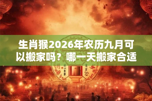 生肖猴2026年农历九月可以搬家吗？哪一天搬家合适？