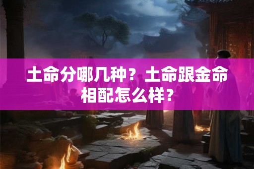 土命分哪几种?土命跟金命相配怎么样? 土命分哪几种?土命跟金命相配怎么样?