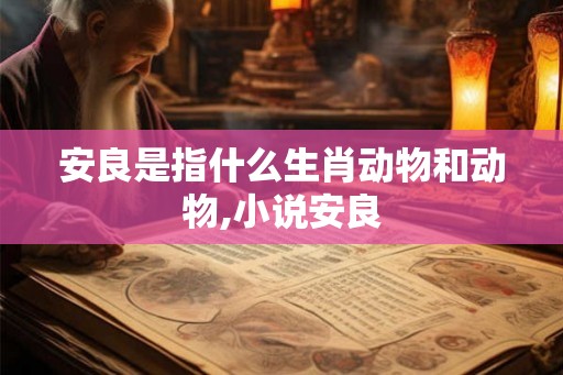 安良是指什么生肖动物和动物,小说安良 安良是指什么生肖动物和动物,小说安良