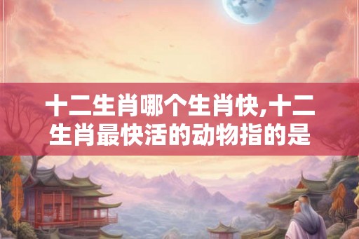 十二生肖哪个生肖快,十二生肖最快活的动物指的是