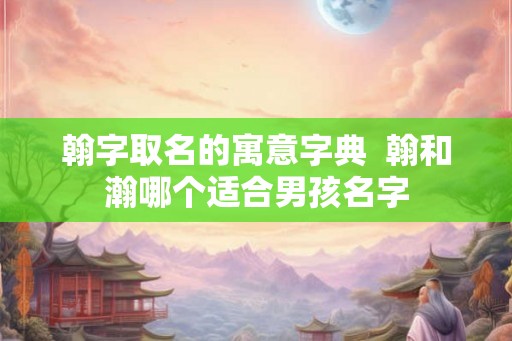 翰字取名的寓意字典  翰和瀚哪个适合男孩名字