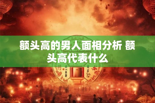 额头高的男人面相分析 额头高代表什么