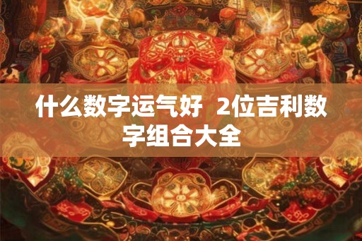 什么数字运气好 2位吉利数字组合大全 什么数字运气好 2位吉利数字组合大全