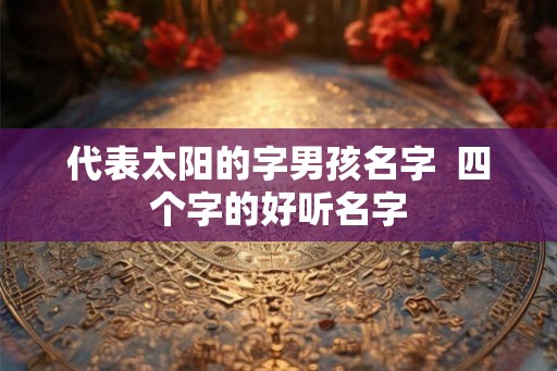代表太阳的字男孩名字  四个字的好听名字