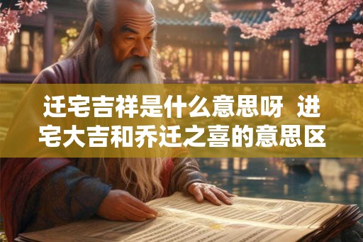 迁宅吉祥是什么意思呀  进宅大吉和乔迁之喜的意思区别