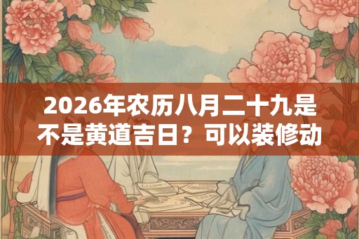 2026年农历八月二十九是不是黄道吉日？可以装修动土吗？
