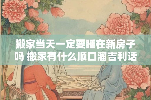 搬家当天一定要睡在新房子吗 搬家有什么顺口溜吉利话 搬家当天一定要睡在新房子吗 搬家有什么顺口溜吉利话