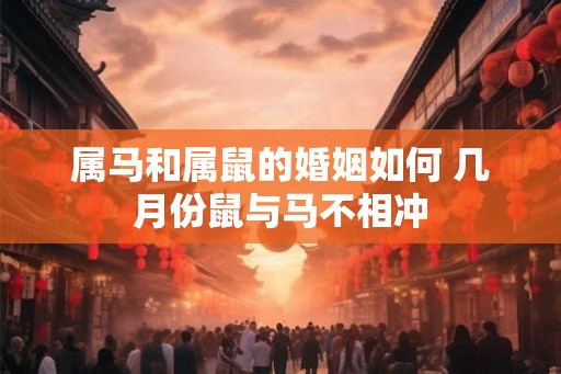 属马和属鼠的婚姻如何 几月份鼠与马不相冲